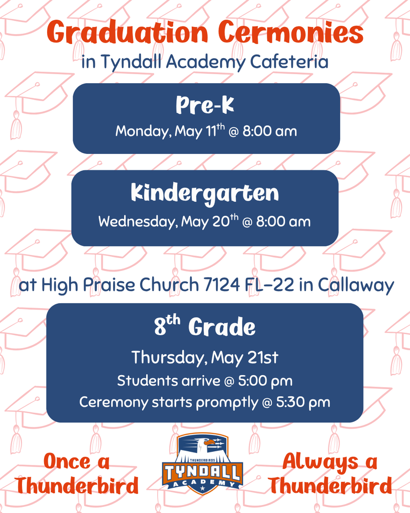 A school flyer with a light background patterned with graduation caps. At the top, bold text reads “Graduation Ceremonies in Tyndall Academy Cafeteria.” The flyer lists three events in large blue boxes. Pre-K graduation is Monday, May 11 at 8:00 AM. Kindergarten graduation is Wednesday, May 20 at 8:00 AM. A separate section notes the 8th grade promotion ceremony will be held at High Praise Church in Callaway. The 8th grade ceremony is Thursday, May 21, with students arriving at 5:00 PM and the ceremony beginning at 5:30 PM. The Tyndall Academy logo is displayed at the bottom, along with the phrase “Once a Thunderbird, Always a Thunderbird.”