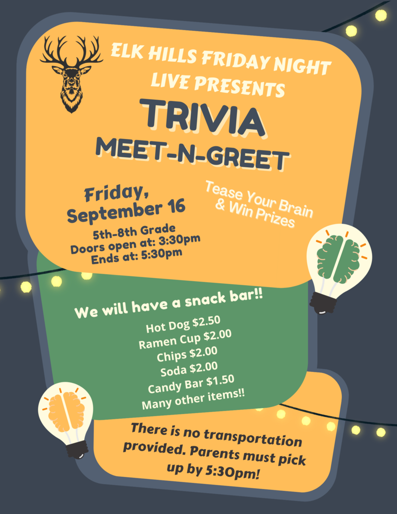 Purple, Gold, and Green flier with a black Elk Hills logo. The flier reads: Elk Hills Friday Night Live Presents Trivia Meet-N-Greet. Friday September 16th 5th-8th grade. Doors open at 3:30 pm Ends at 5:30 pm. We will have a snack bar!! Hot Dog $2.50 Ramen Cup $2.00 Chips $2.00 Soda $2.00 Candy Bar $1.50 and many other items!! There is no transportation provided. Parents must pick up by 5:30 pm!
