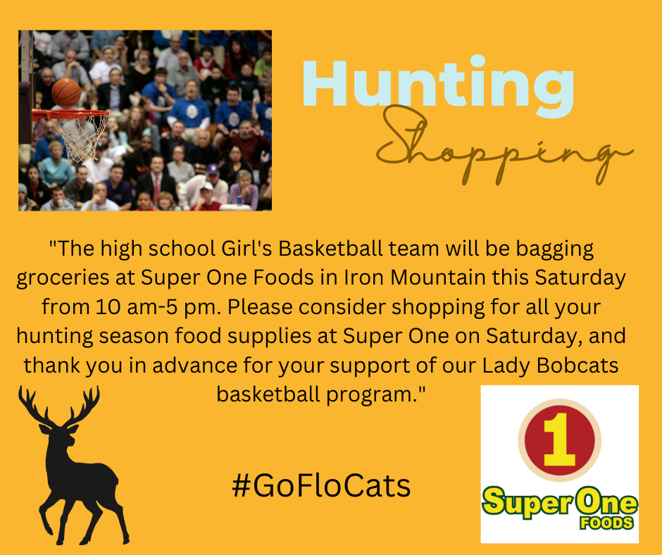 "The high school Girl's Basketball team will be bagging groceries at Super One Foods in Iron Mountain this Saturday from 10am-5pm. Please consider shopping for all your hunting season food supplies at Super One on Saturday and thank you in advance for your support of our Lady Bobcats basketball program."