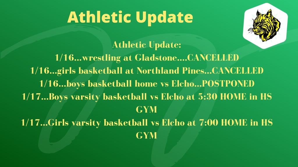 1/16...wrestling at Gladstone....CANCELLED 1/16...girls basketball at Northland Pines...CANCELLED 1/16...boys basketball home vs Elcho...POSTPONED 1/17...Boys varsity basketball vs Elcho at 5:30 HOME in HS GYM 1/17...Girls varsity basketball vs Elcho at 7:00 HOME in HS GYM