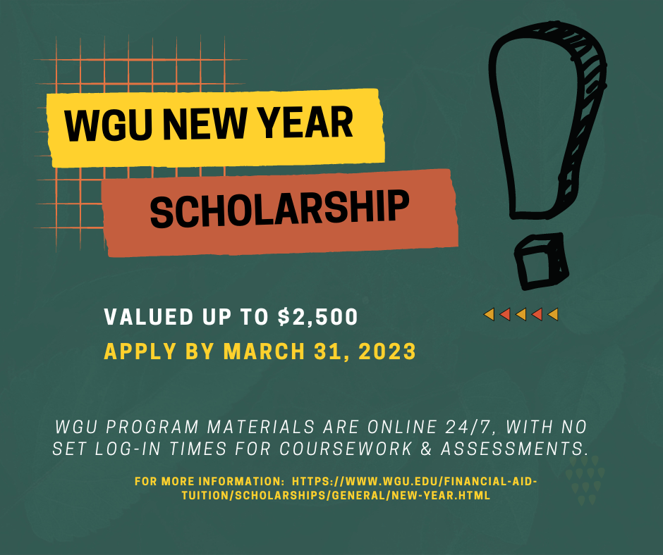 WGU New Year Scholarship valued up to $2500.  Apply by March 31, 2023.  For more information, see WGU's website.