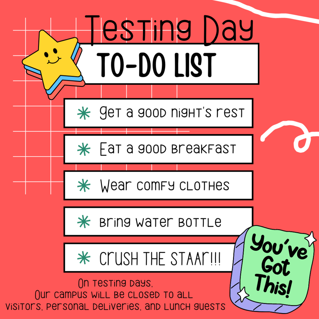 Testing day to do list: Get a good night's rest, eat a good breakfast, wear comfy clothes,, bring water bottle, crush the star. You've got this! On testing days our campus will be closed to visitors, personal deliveries, and lunch guests