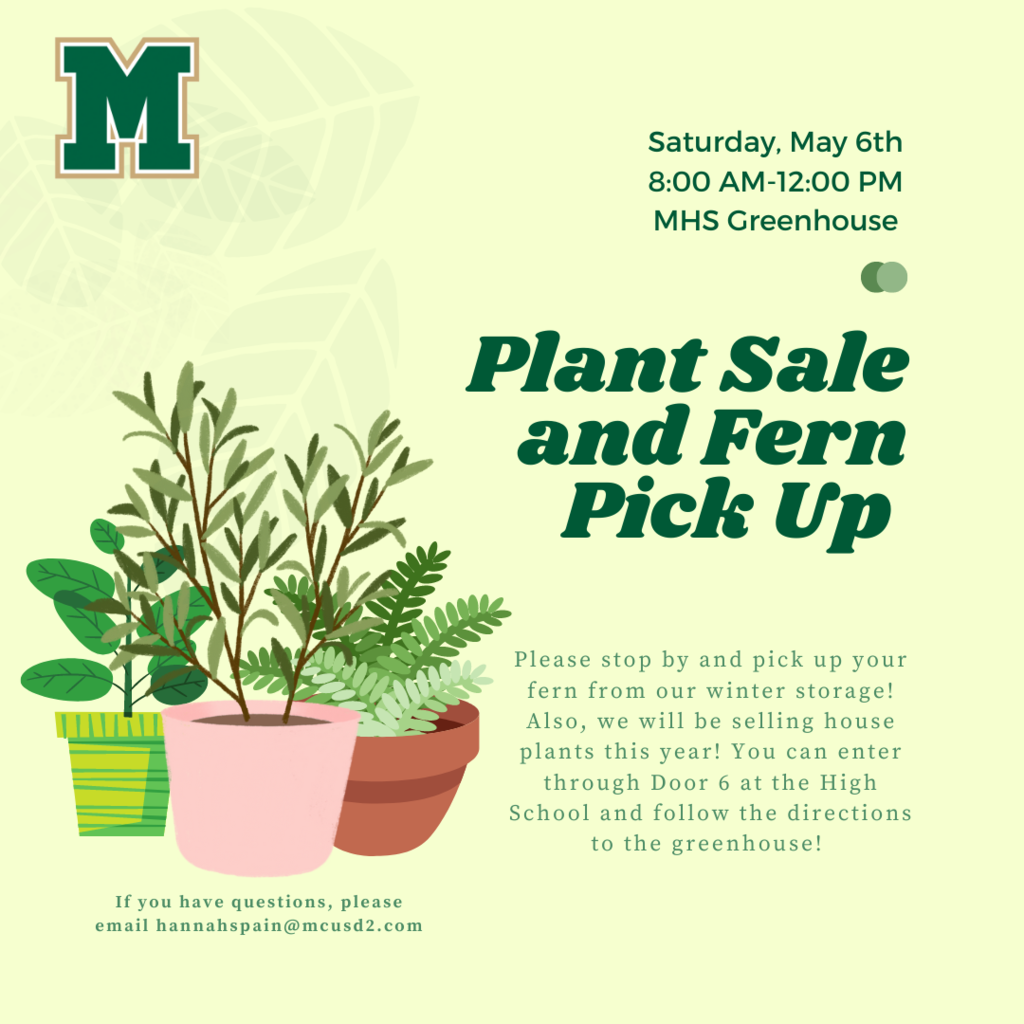 Saturday, May 6th 8-12 MHS Greenhouse. Plant Sale and Fern Pick Up. Please stop by and pick up your fern from our winter storage! Also, we will be selling house plants this year! You can enter through Door 6 at the High School and follow the directions to the greenhouse! If you have questions, please email hannahspain@mcusd2.com