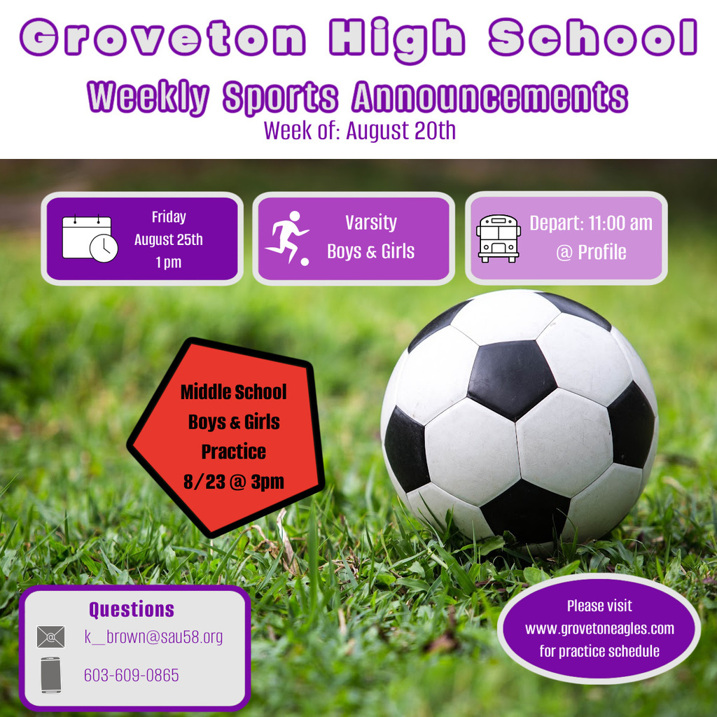 GHS Weekly Sport Announcement Week of Aug 20th. Friday Aug 25th 1PM, Varsity Boys & Girls, Depart 11:00am @ profile. Middle School Boys and Girls practice 8/23@3PM Visit Grovetoneagles.com for schedule. Questions - k_brown@sau58.org or 603-609-0865