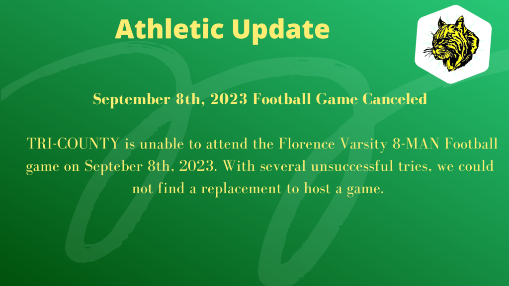 September 8th, 2023 Football Game Canceled TRI-COUNTY is unable to attend the Florence Varsity 8-MAN Football game on Septeber 8th, 2023. With several unsuccessful tries, we could not find a replacement to host a game.