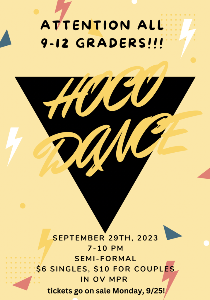 Attention all 9-12 Graders@ Hoco Dance. September 29th, 2023, 7-10 pm, semi-formal, $6 singles, $10 for couples, in OV M P R. Tickets go on sale Monday, 9/25!