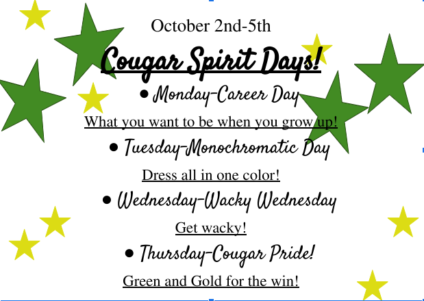 October 2nd-5th Cougar Spirit Days!  Monday-Career Day  What you want to be when you grow up! Tuesday-Monochromatic Day Dress all in one color! Wednesday-Wacky Wednesday  Get wacky! Thursday-Cougar Pride! Green and Gold for the win!