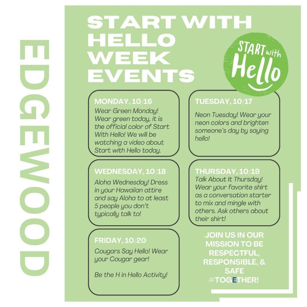 details of what to do each day for the weekMONDAY, 10/16 Wear Green Monday!Wear green today, it is the official color of Start With Hello! We will be watching a video about Start with Hello today.Neon Tuesday! Wear your neon colors and brighten someone’s day by saying hello! Aloha Wednesday! Dress in your Hawaiian attire and say Aloha to at least 5 people you don’t typically talk to! Talk About It Thursday!Wear your favorite shirt as a conversation starter to mix and mingle with others. Ask others about their shirt!  Cougars Say Hello! Wear your Cougar gear! 