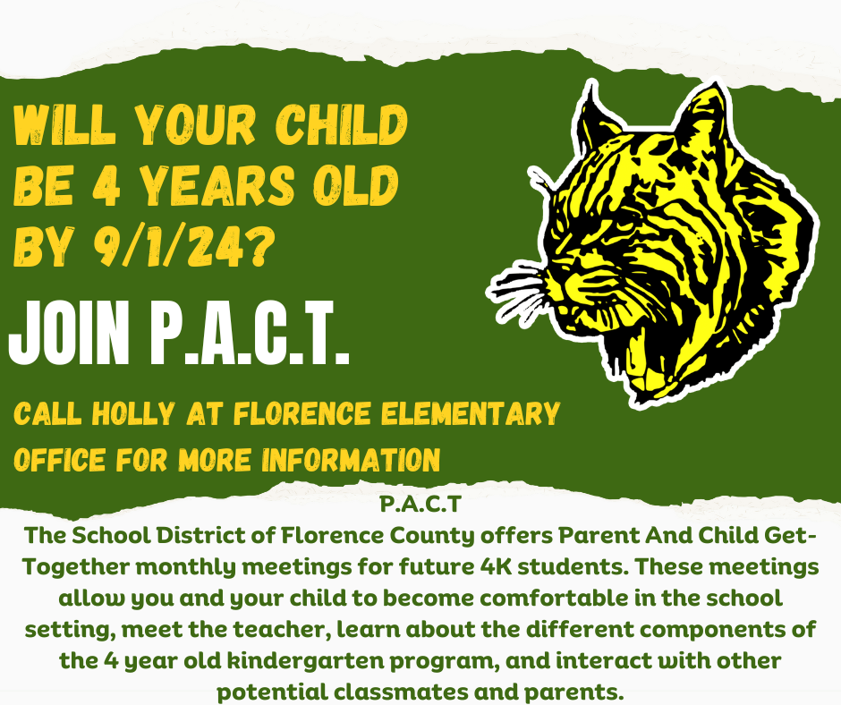 Will your child be 4 years old by 9/1/24? join P.A.C.T call Holly at the Florence Elementary office for more information. PACT P.A.C.T The School District of Florence County offers Parent And Child Get- Together monthly meetings for future 4K students. These meetings allow you and your child to become comfortable in the school setting, meet the teacher, learn about the different components of the 4 year old kindergarten program, and interact with other potential classmates and parents.