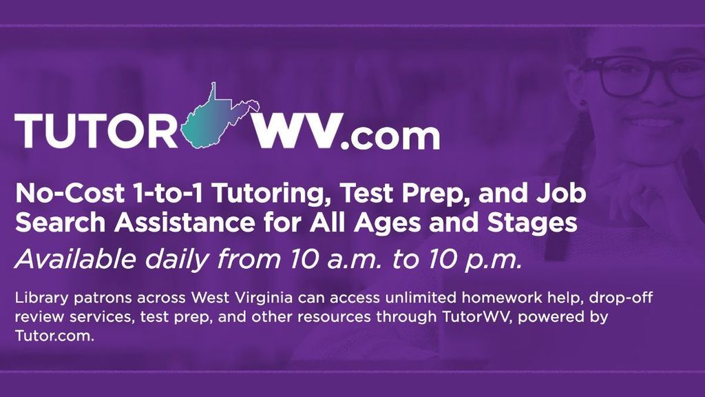 TutorWV.com is a no-cost tutoring, test prep, and job search assistance for all ages and stages program available daily from 10 am to 10 pm. Library patrons across WV can access unlimited homework help, drop-off review services, test prep, and other resources through TutorWV, powered by tutor.com. 