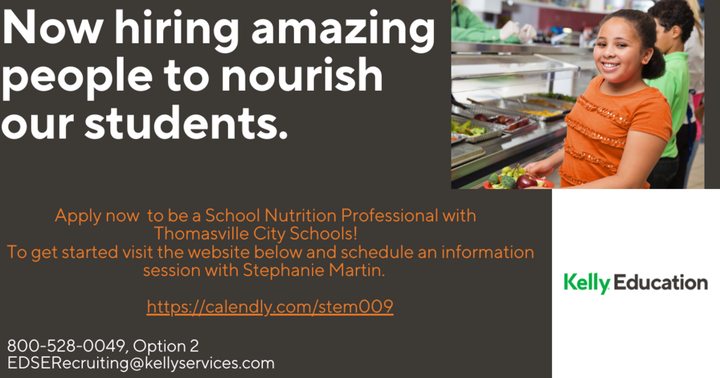 The Thomasville City Schools District needs substitute teachers and child nutrition program staff. Contact Kelly Education.  Kelly Main Number:  1-800-528-0049 Opt # 1 – Fulfillment/Scheduling Requests; Opt # 2 – Recruiting; Opt # 3 – Onboarding – Currently in the hiring process; Opt # 4 – Payroll. https://calendly.com/stem009