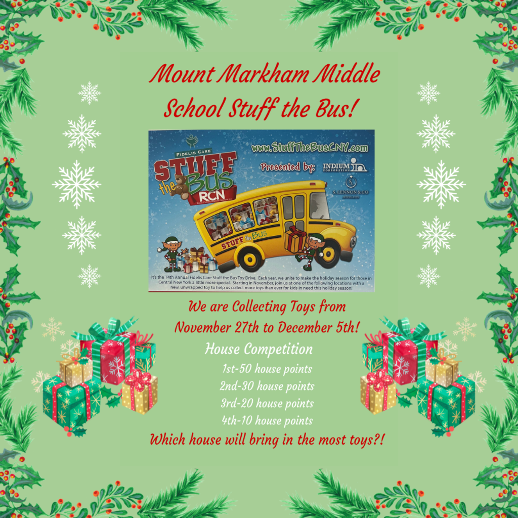 Mount Markham Middle School Stuff the Bus! We are collecting toys from November 27th to December 5th! House Competition 1st-50 house points 2nd-30 house points 3rd-20 house points 4th-10 house points Which house will bring in the most toys?!; images: stuff the bus ad, presents, snowflakes, garland, red and white text on green background