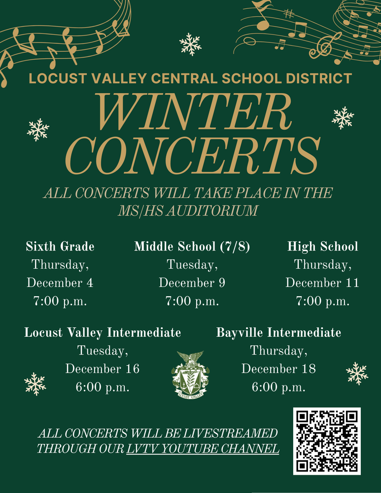 Locust Valley Central School District Winter Concerts. All concerts will take place in the MS/HS auditorium. Sixth grade: Thursday, Dec. 4, 7 p.m. Middle School: Tuesday, Dec. 9, 7 p.m. High School: Thursday, Dec. 11, 7 p.m. Locust Valley Intermediate: Tuesday, Dec. 16, 6 p.m. Bayville Intermediate: Thursday, Dec. 18, 6 p.m. All concerts will be livestreamed through our LVTV YouTube channel.