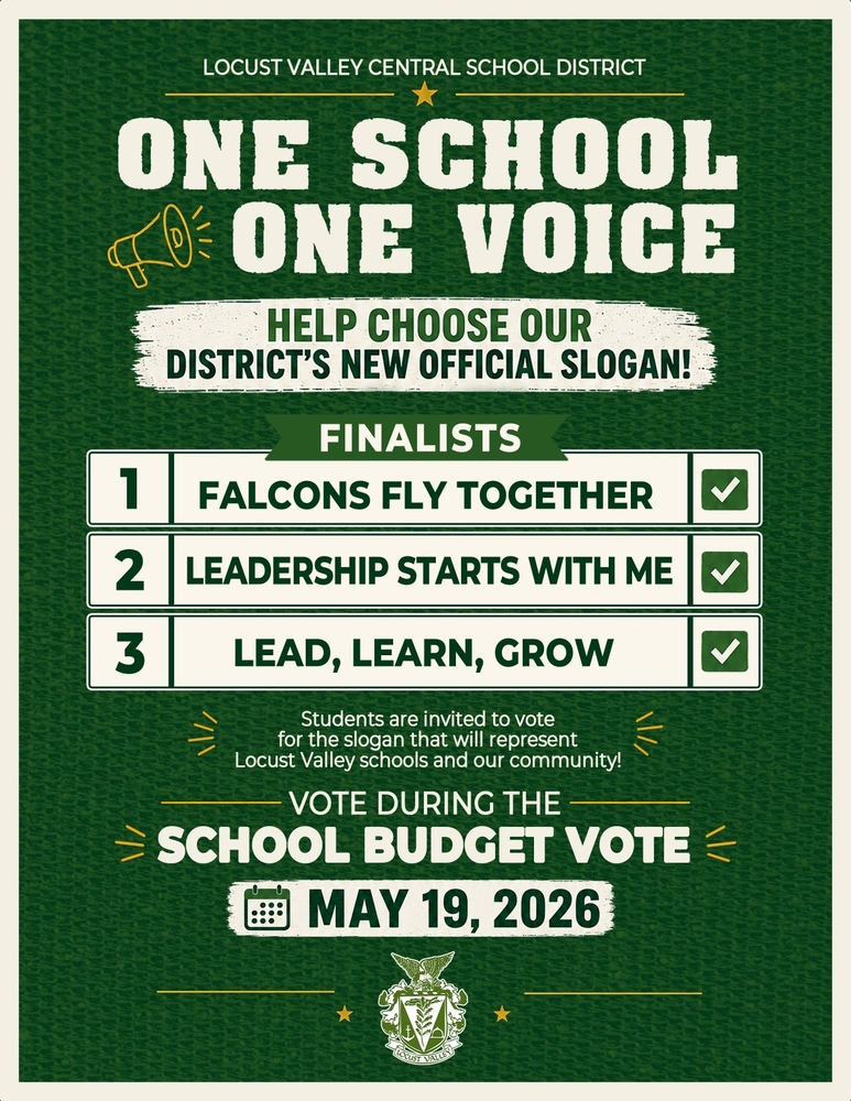 Locust Valley Central School District. One School, One Voice. Help Choose Our District's New Official Slogan! Finalists: 1. Falcons Fly Together. 2. Leadership Starts with Me. 3. Lead, Learn, Grow. Students are invited to vote for the slogan that will represent Locust Valley schools and our community! Vote during the school budget vote. May 19, 2026.