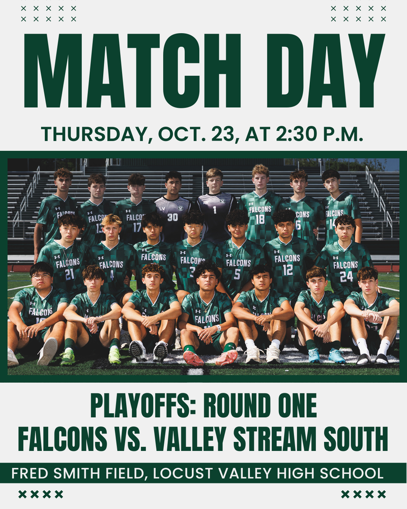 Match Day. Thursday, Oct. 23, at 2:30 p.m. Playoffs: Round One. Falcons vs. Valley Stream South. Fred Smith Field, Locust Valley High School.