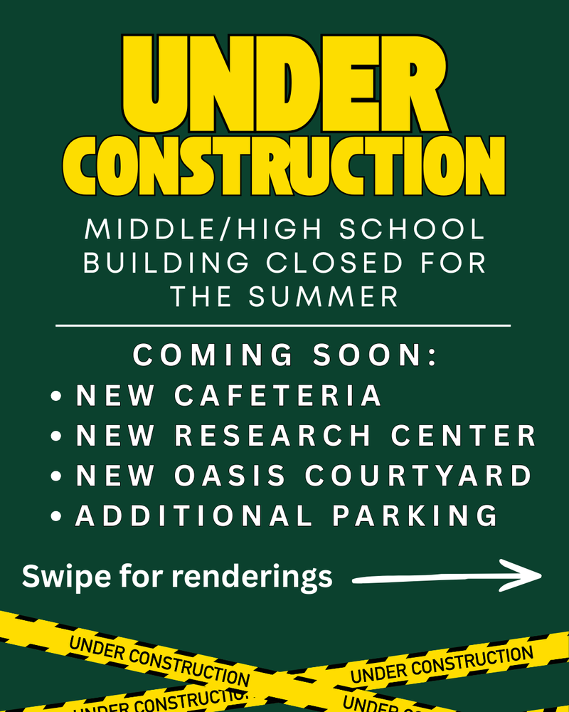 Under Construction. Middle/High School Building Closed for the Summer. Coming Soon: New Cafeteria, New Research Center, New Oasis Courtyard, Additional Parking. Swipe for renderings.