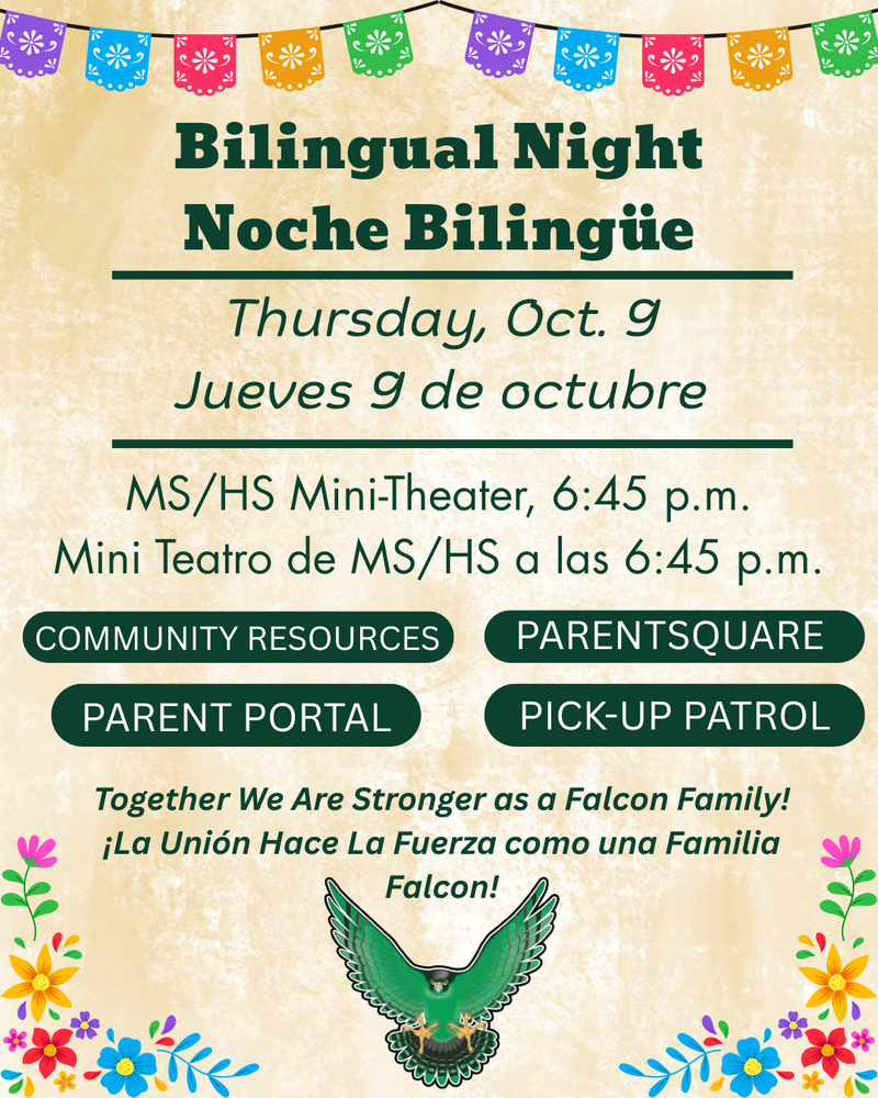 Bilingual Night, Noche Bilingue, Thursday, Oct. 9, 2025. Jueves 9 de octubre. MS/HS Mini-Theater, 6:45 p.m. Mini Teatro de MS/HS a las 6:45 p.m. Community resources, Parent Portal, ParentSquare, Pick-Up Patrol. Together we are stronger as a Falcon Family!
