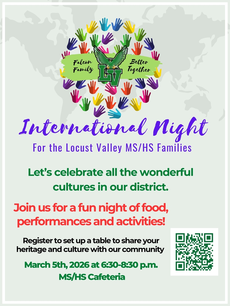 International Night for the Locust Valley MS/HS families. Let's celebrate all the wonderful cultures in our district. Join us for a fun night of food, performances and activities! Register to set up a table to share your heritage and culture with our community. March 5, 2026, at 6:30-8:30 p.m. MS/HS Cafeteria.