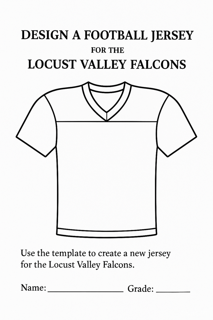 Design a football jersey for the Locust Valley Falcons. Use the template to create a new jersey for the Locust Valley Falcons. Name:, Grade: