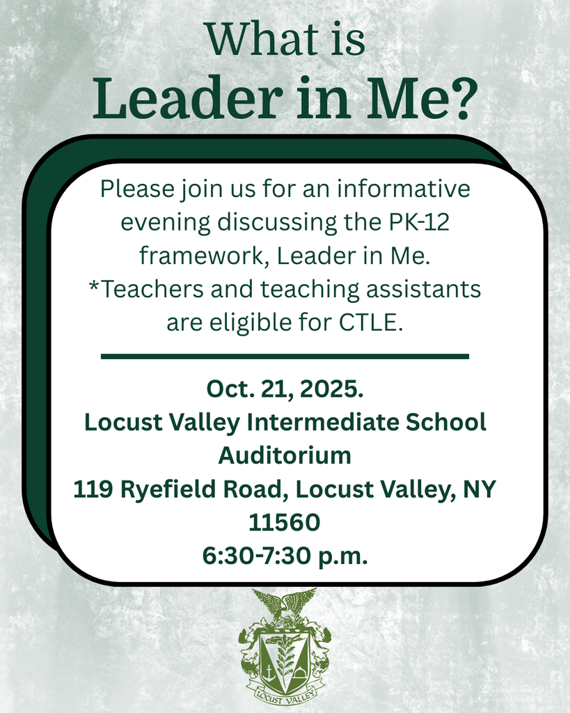 What is Leader in Me? Please join us for an informative evening discussing the PK-12 framework, Leader in Me. *Teachers and teaching assistants are eligible for CTLE. Oct. 21, 2025. Locust Valley Intermediate School Auditorium. 119 Ryefield Road, Locust Valley, NY 11560. 6:30-7:30 p.m.