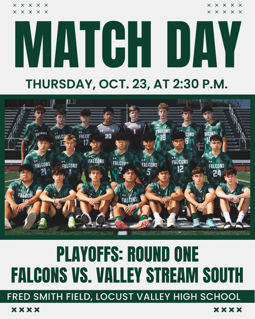 Match Day. Thursday, Oct. 23, at 3:30 p.m. Playoffs: Round One. Falcons vs. Valley Stream South. Fred Smith Field, Locust Valley High School.
