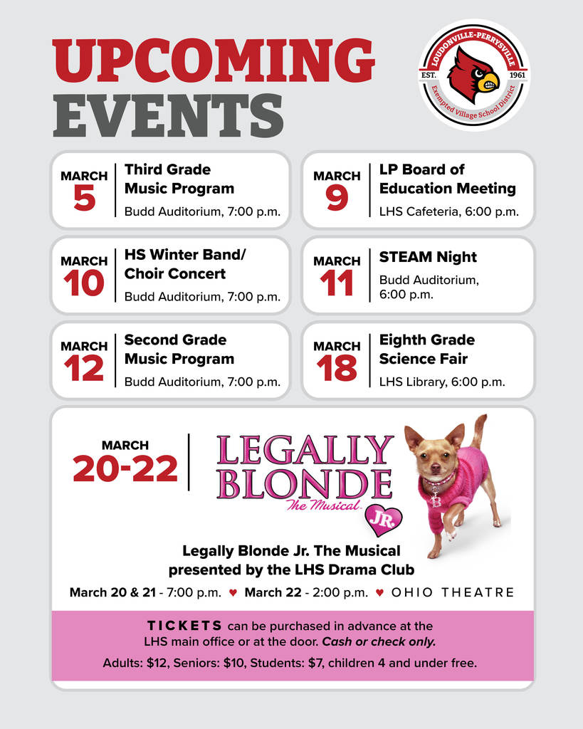 Upcoming Events: March 5, Third Grade Music Program, Budd Auditorium, 7:00 pm. March 9 LP Board of Education Meeting, LHS Cafeteria, 6:00 pm. March 10, HS Winter Band/Choir Concert, Budd Auditorium, 7:00 pm. March 11, STEAM Night, Budd Auditorium, 6:00 pm. March 12, Second Grade Music Program, Budd Auditorium, 7:00 pm. March 18, Eighth Grade Science Fair, LHS Library, 6:00 pm. March 20-22, Legally Blonde Jr. The Musical presented by the LHS Drama Club. March 20 & 21 7:00 pm. March 22 2:00 pm. Ohio Theatre. Tickets can be purchased in advance at the LHS main office or at the door. Cash or check only. Adults: $12, Seniors: $10, Students: $7, children 4 and under free.