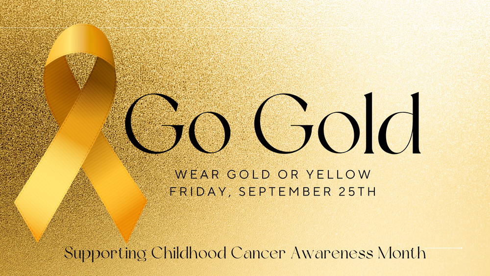 Go GOLD Day! Wear gold or yellow on Friday, September 25th. Supporting Childhood Cancer Awareness Month