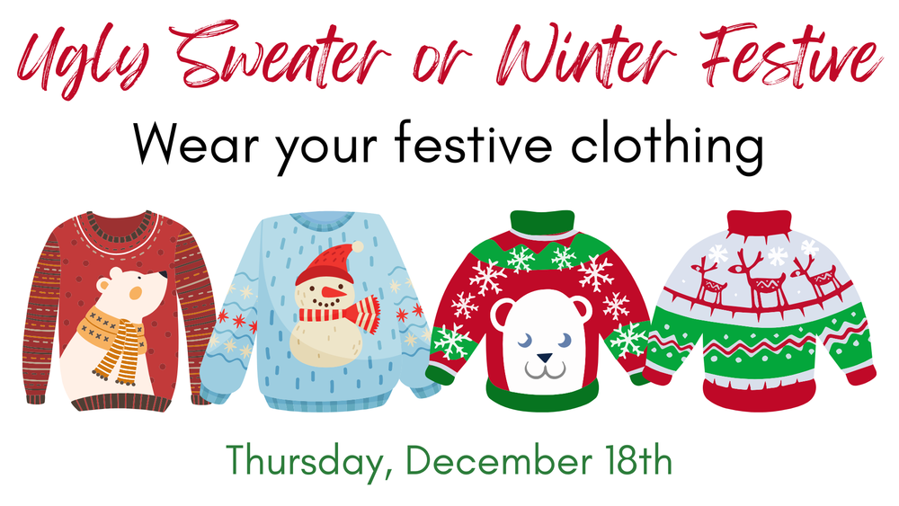 Ugly Sweater or Winter Festive - Wear your festive clothing - Thursday, December 18th