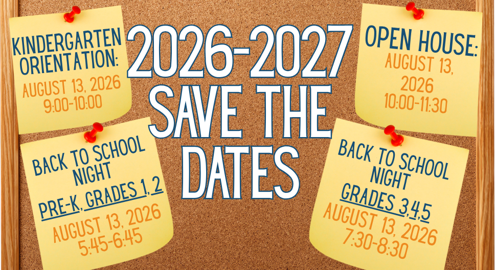 2026-2027 save the dates  Kindergarten orientation: August 13, 2026 9:00-10:00  Open House: August 13, 2026 10:00-11:30  Back to school nights: Pre-k, Grades 1, 2 August 13, 2026 5:45-6:45  Grades 3,4,5 August 13, 2026 7:30-8:30