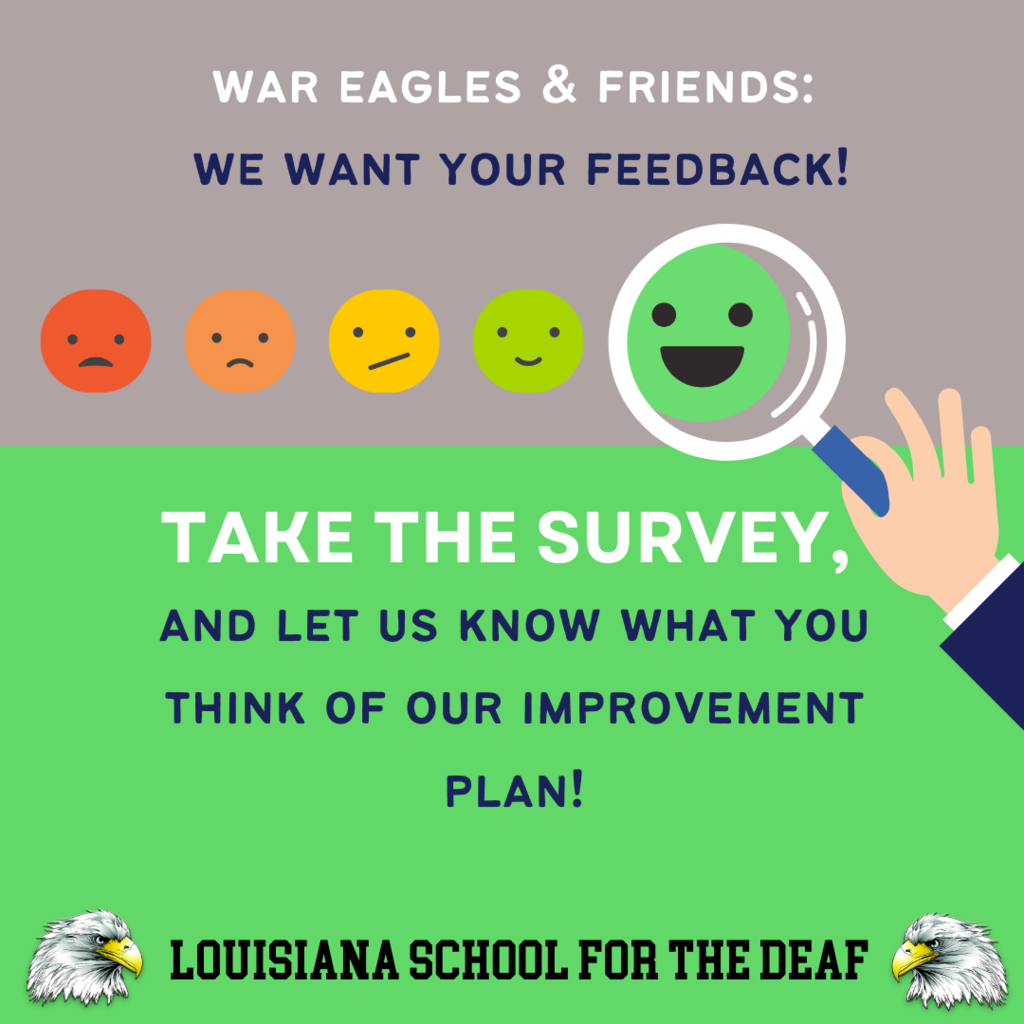 A graphic with a gray and green background encouraging feedback from the Louisiana School for the Deaf. At the top, it says: “WAR EAGLES & FRIENDS: WE WANT YOUR FEEDBACK!” Below are five face icons ranging from sad (red) to happy (green). A hand holds a magnifying glass over the happiest green face. The text in bold reads: “TAKE THE SURVEY, AND LET US KNOW WHAT YOU THINK OF OUR IMPROVEMENT PLAN!” At the bottom, the Louisiana School for the Deaf logo appears with two eagle heads on either side.