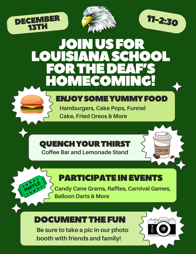 The image is a promotional poster for the Louisiana School for the Deaf's Homecoming. The background is a deep green with white and black text and features multiple sections with different event details. At the top, there's a graphic of a bald eagle. A yellow badge with "December 13th" is on the upper left, and on the right, another badge says "11-2:30". Below the eagle, the main text in bold white reads, "Join us for Louisiana School for the Deaf's Homecoming!" The poster is segmented into various sections. The first section, with a hamburger icon, invites people to enjoy food like hamburgers, cake pops, funnel cake, and fried Oreos. The next section features a coffee cup illustration and promotes a coffee bar and lemonade stand. Further down, a raffle ticket graphic accompanies details about events like candy cane grams, raffles, carnival games, and balloon darts. The final section, with a camera icon, encourages attendees to use a photo booth. The overall layout uses circular and star-shaped graphics for additional decoration.