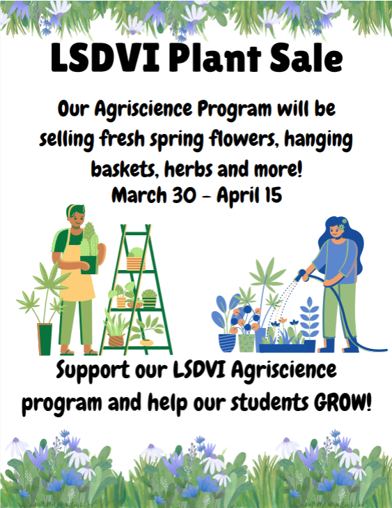A flyer for the LSDVI Agriscience Program Plant Sale. The flyer announces a spring plant sale featuring tomatoes, peppers, flowers, hanging baskets, herbs, and more. The sale runs from March 30 through April 15. Hours for the plant sale are: March 30 – April 2 after school (3:30) until 4:30 PM; April 6 –10 by appointment only; April 13 –15 after school (3:30) until 4:30 or until supplies last. The event takes place at the CTE Barn and invites families, SSD staff, and the local community to attend. Contact emails for scheduling appointments are: hannah.johnson@la.gov or rachel.smart@la.gov . Payment is accepted in cash or check only.