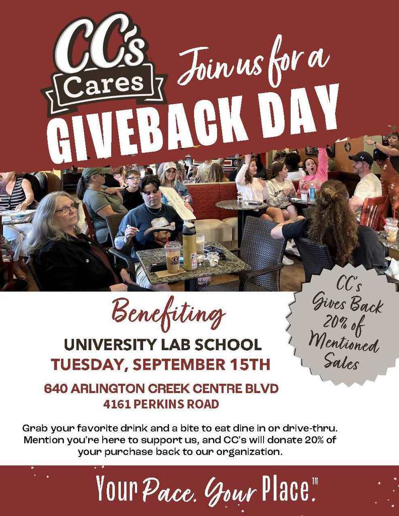 CC’s Gives Back Day — Support U-High! Grab your favorite drink or a bite to eat and support University Laboratory School during CC’s Gives Back Day on Tuesday, September 15! Visit either participating CC’s location—640 Arlington Creek Centre Blvd. or 4161 Perkins Road—and be sure to mention University Lab School when ordering. CC’s will donate 20% of mentioned sales back to our school! Dine in or drive-thru, and enjoy your CC’s favorites while giving back to U-High!