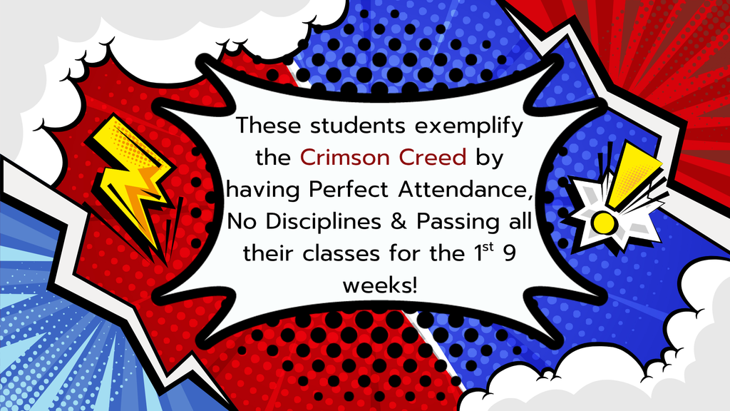 These students exemplify the Crimson Creed by having Perfect Attendance, No Disciplines & Passing all their classes for the 1st 9 weeks.