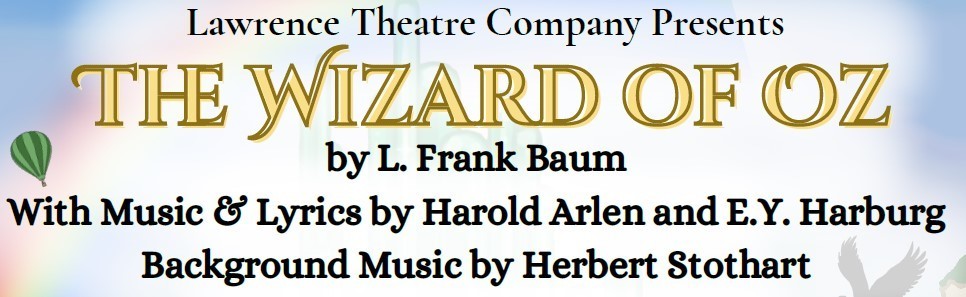Lawrence Theatre Company Presents the wizard of oz by L. Grank Baum with music and lyrics by harold arlen and E.Y. Harburg. Backgrouind music by Herbert Stothart