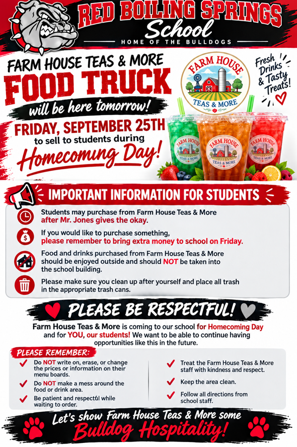 🐾❤️🩶 HEY, BULLDOGS! 🩶❤️🐾 🥤🍓 Farm House Teas & More will be at Red Boiling Springs School TOMORROW, Friday, September 25th, for Homecoming Day! Students in grades 6–12 may purchase food and drinks after Mr. Jones gives the okay. If you plan to purchase something, remember to bring extra money! Does take cash and cards. 💰 📌 A FEW IMPORTANT REMINDERS: • Food and drinks must be enjoyed outside and should NOT be taken into the school building. • Please do not write on, erase, or change prices or information on the menu boards. • Be patient and respectful while waiting to order. • Treat the Farm House Teas & More staff with kindness and respect. • Clean up after yourself and put trash in the proper cans. • Follow all directions from school staff. Farm House Teas & More is coming to celebrate Homecoming Day with YOU! Let's show them some Bulldog Hospitality! 🐾❤️🩶 GO BULLDOGS! 🏈🐾