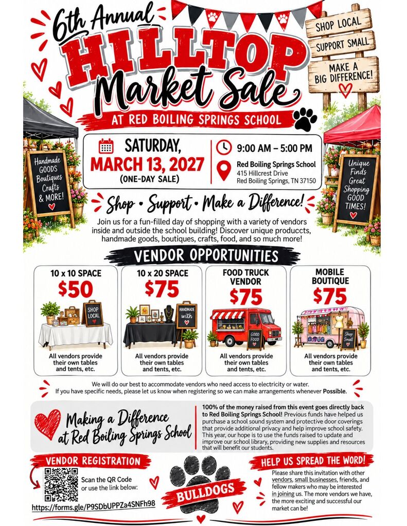 ❤️🐾 VENDORS, SAVE THE DATE! THE HILLTOP MARKET SALE IS BACK! 🐾❤️ Red Boiling Springs School is excited to announce our 6th Annual Hilltop Market Sale, and we would love for YOU to be a part of it! 🛍️🎉  📅 Saturday, March 13, 2027 ⏰ 9:00 AM – 5:00 PM 📍 Red Boiling Springs School 415 Hillcrest Drive, Red Boiling Springs, TN 37150  Join us for a fun-filled, ONE-DAY shopping event featuring a wonderful variety of vendors, unique finds, handmade goods, boutiques, crafts, food, and so much more! Whether you are a returning vendor or joining us for the first time, we would love to have you be part of this special day! ❤️  🛍️ VENDOR SPACES & PRICING ✨ 10 x 10 Space — $50 ✨ 10 x 20 Space — $75 ✨ Food Truck Vendor — $75 ✨ Mobile Boutique — $75  📌 Important Vendor Information: All vendors are responsible for providing their own tables, tents, displays, and any other equipment needed for their setup. We will do our best to accommodate vendors who need access to electricity or water. If you have specific needs, please let us know when registering so we can make arrangements whenever possible.  ❤️ SHOP LOCAL. SUPPORT SMALL BUSINESSES. MAKE A DIFFERENCE!  One of the most special things about our Hilltop Market Sale is that 100% of the money raised goes directly back to Red Boiling Springs School! 🐾❤️ In previous years, funds have helped us purchase a school sound system and protective door coverings to improve privacy and school safety. This year, we hope to use the funds to update and improve our school library with new supplies and resources that will benefit our students!  Your participation helps support our school and students while giving local businesses and makers an opportunity to share their products with our community. We truly appreciate every vendor who participates and everyone who comes out to shop and support this event!  📝 READY TO JOIN US AS A VENDOR?  Complete the 2027 Vendor Application using the link below:  🔗 2027 Google Form Vendor Application: https://forms.gle/P9SDbUPPZa4SNFh98  📧 Questions? Contact us! Email: hilltopmarketsale@gmail.com Facebook: @RedBoilingSpringsHS  📣 HELP US SPREAD THE WORD! Please share this post with vendors, small businesses, boutiques, crafters, food vendors, and anyone who may be interested in joining us. The more vendors we have, the more exciting and successful our market can be!  Thank you for helping us make a difference at Red Boiling Springs School. We cannot wait to see everyone on Saturday, March 13, 2027! ❤️🖤🐾