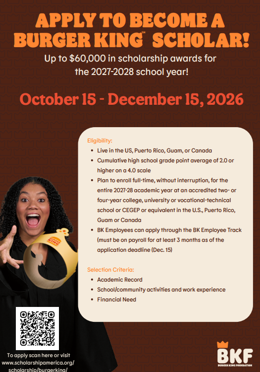 π Apply to Become a Burger King Scholar! The Burger King Foundation is offering up to $60,000 in scholarship awards for the 2027β2028 school year! If you or someone you know is planning for post-secondary education, check out the details below: π
Application Window: October 15 β December 15, 2026 β
Eligibility Requirements: β’ Live in the US, Puerto Rico, Guam, or Canada β’ Hold a cumulative high school GPA of 2.0 or higher on a 4.0 scale β’ Plan to enroll full-time, without interruption, for the entire 2027β28 academic year at an accredited two- or four-year college, university, vocational-technical school, CEGEP, or equivalent β’ Burger King Employees: Can apply through the BK Employee Track (must be on payroll for at least 3 months as of December 15, 2026) π Selection Criteria: β’ Academic Record β’ School/Community Activities & Work Experience β’ Financial Need π² How to Apply: Visit www.scholarshipamerica.org/scholarship/burgerking/ or scan the QR code on the flyer to get started!