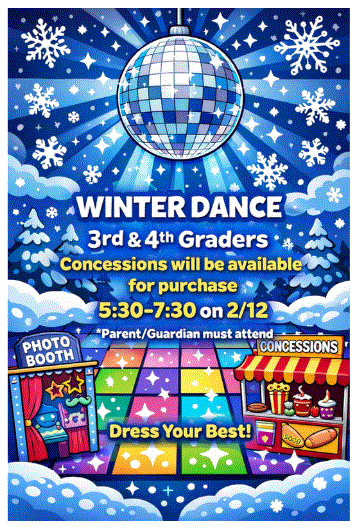 Winter dance for 3rd and 4th graders 5:30-7:30 on February 12th !  Concessions will be available for purchase. Parent or guardian must attend.