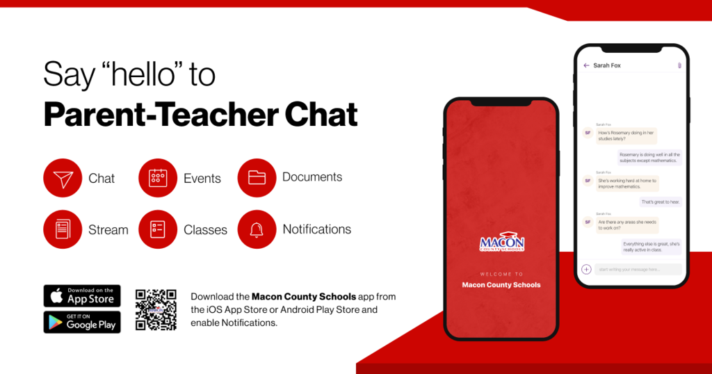 Say "hello" to Parent-Teacher Chat Chat Events Documents 目 Stream 田 Classes 4 Notifications Download on the App Store GET IT ON Google Play Download the Macon County Schools app from the iOS App Store or Android Play Store and enable Notifications.