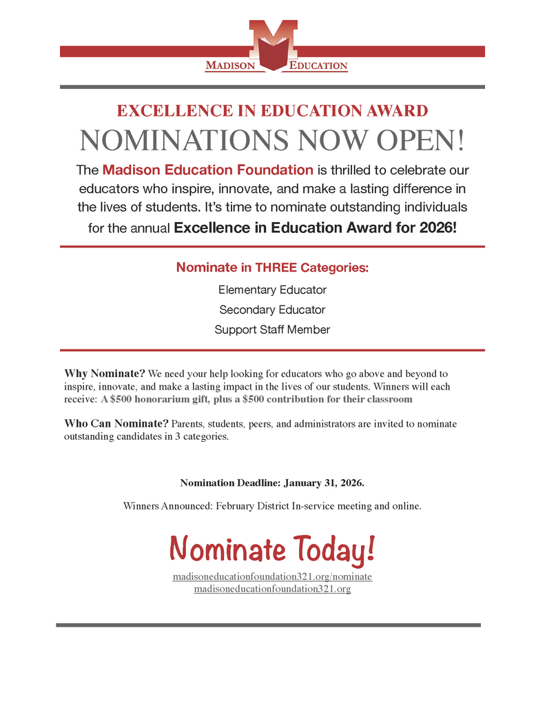 EXCELLENCE IN EDUCATION AWARD NOMINATIONS NOW OPEN! Nominate in THREE Categories: Elementary Educator Secondary Educator Support Staff Member Why Nominate? We need your help looking for educators who go above and beyond to inspire, innovate, and make a lasting impact in the lives of our students. Winners will each receive: A $500 honorarium gift, plus a $500 contribution for their classroom Who Can Nominate? Parents, students, peers, and administrators are invited to nominate outstanding candidates in 3 categories. Nomination Deadline: January 31, 2026. Winners Announced: February District In-service meeting and online. Nominate Today! madisoneducationfoundation321.org/nominate madisoneducationfoundation321.org The Madison Education Foundation is thrilled to celebrate our educators who inspire, innovate, and make a lasting difference in the lives of students. It’s time to nominate outstanding individuals for the annual Excellence in Education Award for 2026!