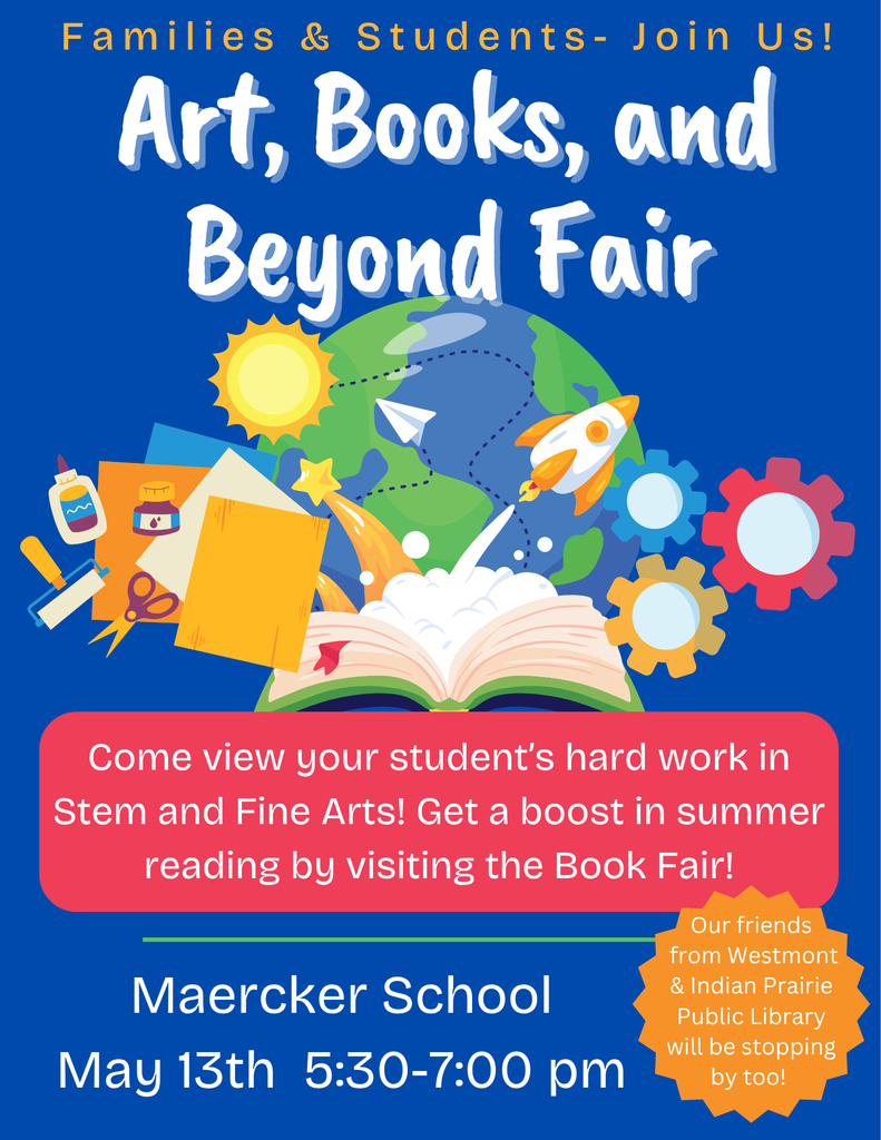 Art, Books, and Beyond Fair. Come view your student's hard work in STEM and Fine Arts! Get a boost in summer reading by visiting the Book Fair! Maercker School. May 13. 5:30-7 p.m. Our friends from Westmont and Indian Prairie Public Library will be stopping by too!
