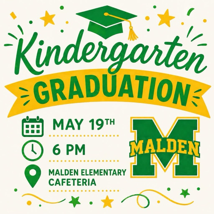 Kindergarten Graduation will be held in the Malden Elementary Cafeteria on May 19th at 6 PM. Please, enter through the Malden Elementary Gym Doors.  We are very excited about this event and hope you can attend!
