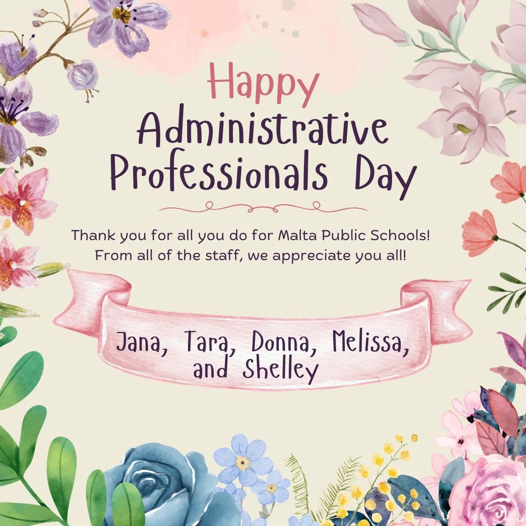 Happy Administrative Professionals Day to the incredible women who keep Malta Public Schools running smoothly—Jana, Tara, Donna, Melissa, and Shelley!  From the moment you walk through our doors or call our schools, they are the first friendly faces you see and the welcoming voices you hear. Behind the scenes, they juggle countless tasks, solve problems before they arise, and keep each day organized and on track for our students, staff, and families.  Their dedication, kindness, and attention to detail do not go unnoticed. We are so grateful for all they do to support our schools and our community each and every day.  Thank you for being the heart of our front offices—we appreciate you more than words can say! 💙