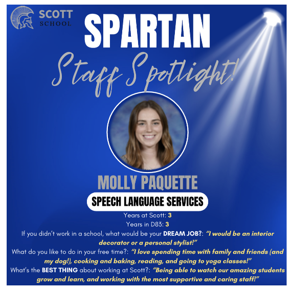 A graphic titled "Spartan Staff Spotlight!" featuring Molly Paquette from Speech Language Services at Scott School.  The image has a blue background with a spotlight beam in the upper right corner and the Scott School logo in the upper left. A circular headshot in the center shows Molly, a woman with long brown hair, smiling.  The text includes:  Name: Molly Paquette  Department: Speech Language Services  Years at Scott/D83: 3  Dream Job: Interior decorator or personal stylist.  Hobbies: Spending time with family, friends, and her dog; cooking, baking, reading, and yoga.  Best thing about Scott: Watching students grow and learn, and working with a supportive staff.