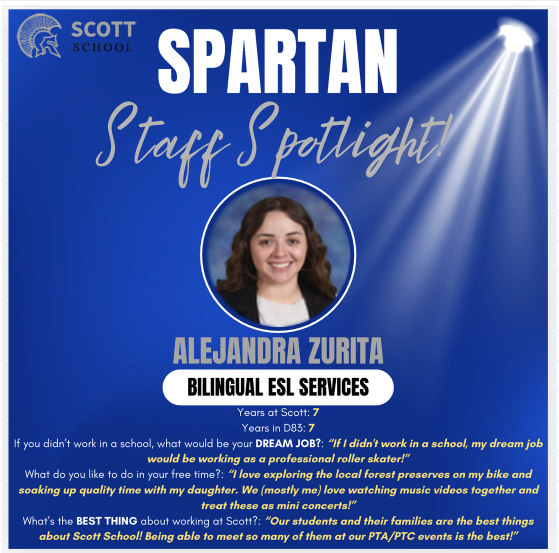 A digital graphic for "Spartan Staff Spotlight" from Scott School featuring Alejandra Zurita, who works in Bilingual ESL Services.  The graphic has a blue background with a white spotlight beam in the upper right and a circular portrait of Alejandra in the center. She is a woman with dark hair and a friendly smile.  Text details included in the spotlight:  Years at Scott School and District 83: 7 years.  Dream Job: Professional roller skater.  Hobbies: Exploring local forest preserves on her bike and having "mini concerts" watching music videos with her daughter.  Best thing about Scott School: The students and their families, especially meeting them at PTA/PTC events.