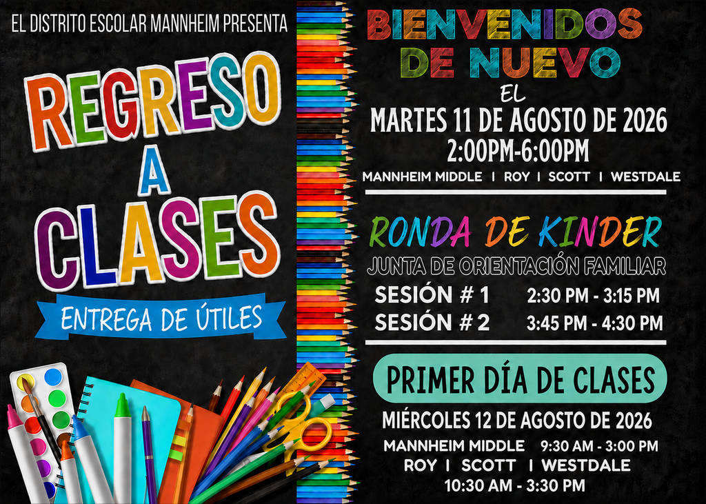 un gráfico que muestra El Distrito Escolar Mannheim presenta Regreso a Clases - Entrega de Útiles el martes 11 de agosto de 2026, de 2:00 PM a 6:00 PM en Mannheim Middle, Roy, Scott y Westdale. Ronda de Kínder (Junta de Orientación Familiar) el 11 de agosto: Sesión 1 de 2:30 PM a 3:15 PM, Sesión 2 de 3:45 PM a 4:30 PM. Primer Día de Clases: miércoles 12 de agosto de 2026. Horario para Mannheim Middle: 9:30 AM a 3:00 PM; Roy, Scott y Westdale: 10:30 AM a 3:30 PM.