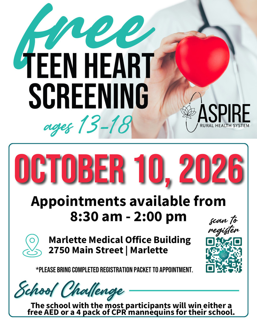Free Teen Heart Screening Ages 13–18 ASPIRE Rural Health System October 10, 2026 Appointments available from 8:30 a.m.–2:00 p.m. Marlette Medical Office Building 2750 Main Street | Marlette Scan to register Please bring completed registration packet to appointment. School Challenge The school with the most participants will win either a free AED or a 4-pack of CPR mannequins for their school.