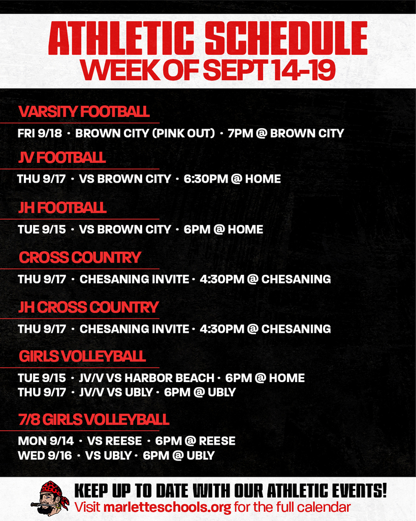 ATHLETIC SCHEDULE WEEK OF SEPT 14–19 VARSITY FOOTBALL FRI 9/18 · BROWN CITY (PINK OUT) · 7PM @ BROWN CITY JV FOOTBALL THU 9/17 · VS BROWN CITY · 6:30PM @ HOME JH FOOTBALL TUE 9/15 · VS BROWN CITY · 6PM @ HOME CROSS COUNTRY THU 9/17 · CHESANING INVITE · 4:30PM @ CHESANING JH CROSS COUNTRY THU 9/17 · CHESANING INVITE · 4:30PM @ CHESANING GIRLS VOLLEYBALL TUE 9/15 · JV/V VS HARBOR BEACH · 6PM @ HOME THU 9/17 · JV/V VS UBLY · 6PM @ UBLY 7/8 GIRLS VOLLEYBALL MON 9/14 · VS REESE · 6PM @ REESE WED 9/16 · VS UBLY · 6PM @ UBLY KEEP UP TO DATE WITH OUR ATHLETIC EVENTS! Visit marletteschools.org for the full calendar