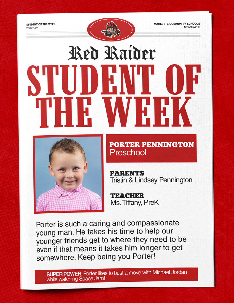 Log in Sign up for free You said: Porter Pennington-1024.jpg write out all text ChatGPT said: STUDENT OF THE WEEK 2026/2027 MARLETTE COMMUNITY SCHOOLS NEWSPAPER Red Raider STUDENT OF THE WEEK PORTER PENNINGTON Preschool PARENTS Tristin & Lindsey Pennington TEACHER Ms. Tiffany, PreK Porter is such a caring and compassionate young man. He takes his time to help our younger friends get to where they need to be even if that means it takes him longer to get somewhere. Keep being you Porter! SUPER POWER: Porter likes to bust a move with Michael Jordan while watching Space Jam!